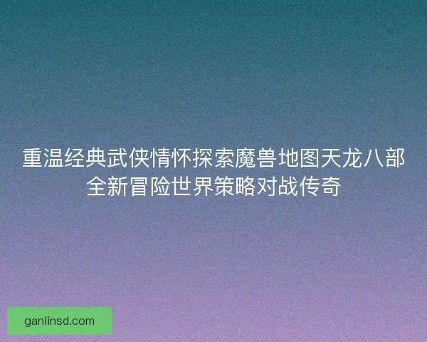 重温经典武侠情怀探索魔兽地图天龙八部全新冒险世界策略对战传奇