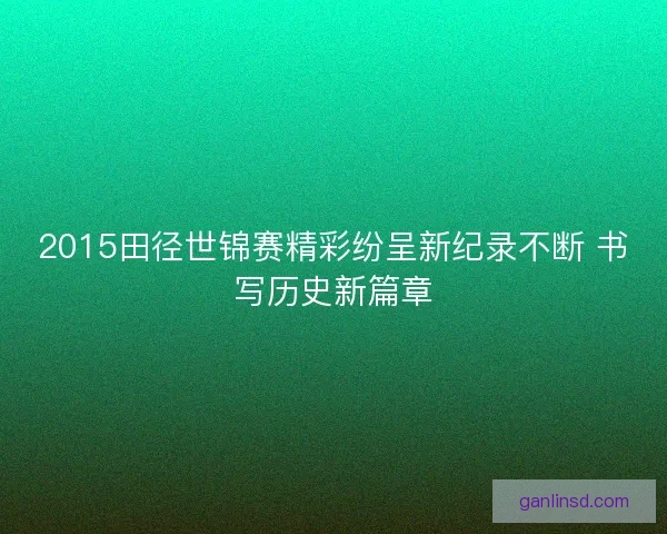 2015田径世锦赛精彩纷呈新纪录不断 书写历史新篇章