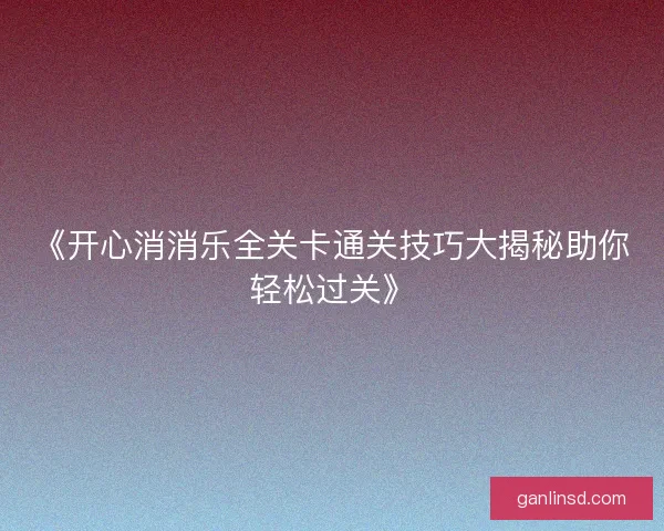 《开心消消乐全关卡通关技巧大揭秘助你轻松过关》