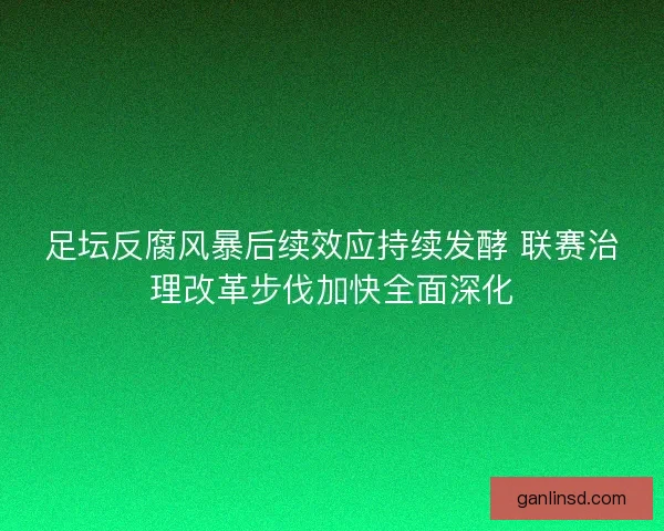 足坛反腐风暴后续效应持续发酵 联赛治理改革步伐加快全面深化