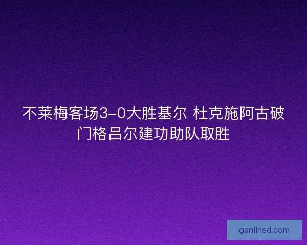 不莱梅客场3-0大胜基尔 杜克施阿古破门格吕尔建功助队取胜 不莱梅客场3-0大胜基尔 杜克施阿古破门格吕尔建功助队取胜