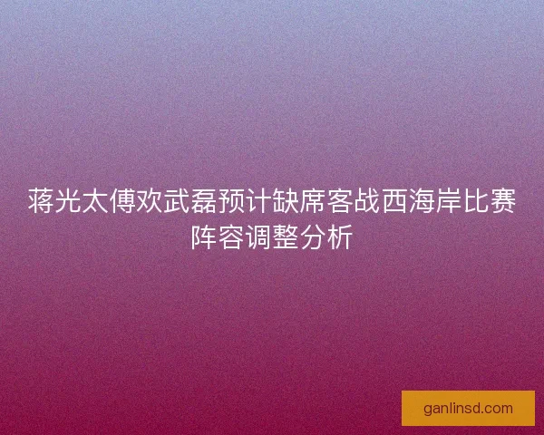 蒋光太傅欢武磊预计缺席客战西海岸比赛阵容调整分析 蒋光太傅欢武磊预计缺席客战西海岸比赛阵容调整分析