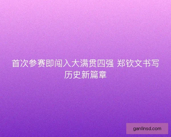 首次参赛即闯入大满贯四强 郑钦文书写历史新篇章 首次参赛即闯入大满贯四强 郑钦文书写历史新篇章