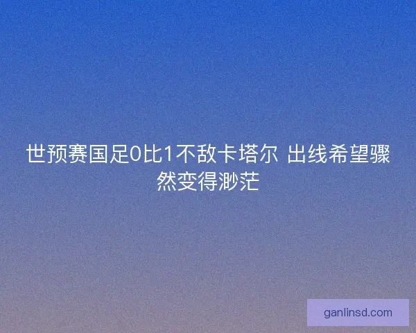 世预赛国足0比1不敌卡塔尔 出线希望骤然变得渺茫 世预赛国足0比1不敌卡塔尔 出线希望骤然变得渺茫