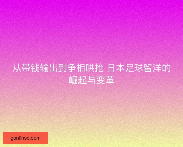 从带钱输出到争相哄抢 日本足球留洋的崛起与变革 从带钱输出到争相哄抢 日本足球留洋的崛起与变革