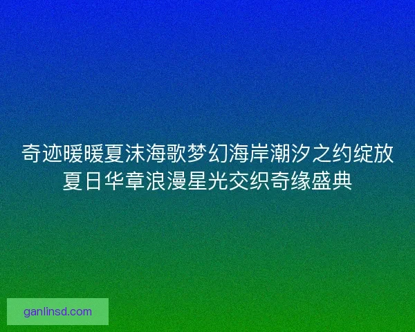奇迹暖暖夏沫海歌梦幻海岸潮汐之约绽放夏日华章浪漫星光交织奇缘盛典 奇迹暖暖夏沫海歌梦幻海岸潮汐之约绽放夏日华章浪漫星光交织奇缘盛典
