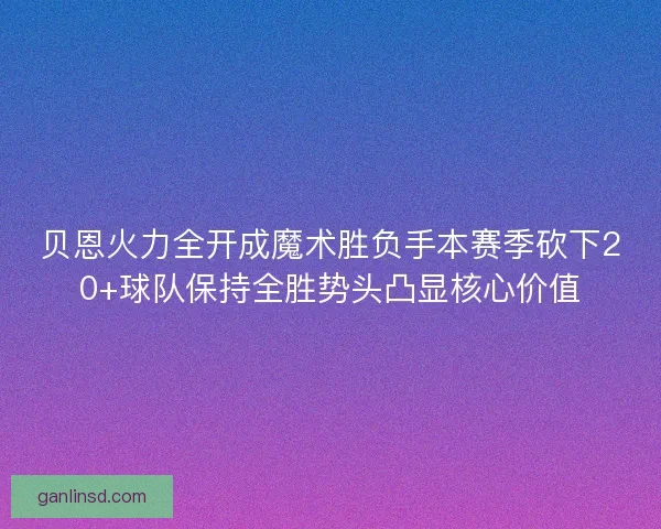 贝恩火力全开成魔术胜负手本赛季砍下20+球队保持全胜势头凸显核心价值
