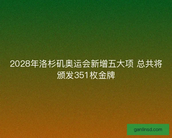 2028年洛杉矶奥运会新增五大项 总共将颁发351枚金牌