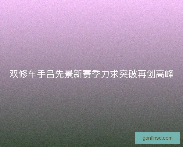 双修车手吕先景新赛季力求突破再创高峰