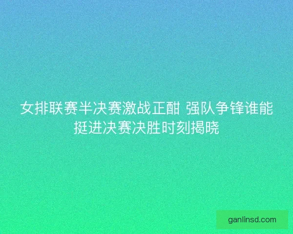 女排联赛半决赛激战正酣 强队争锋谁能挺进决赛决胜时刻揭晓
