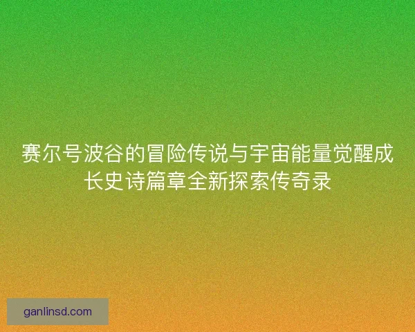 赛尔号波谷的冒险传说与宇宙能量觉醒成长史诗篇章全新探索传奇录 赛尔号波谷的冒险传说与宇宙能量觉醒成长史诗篇章全新探索传奇录