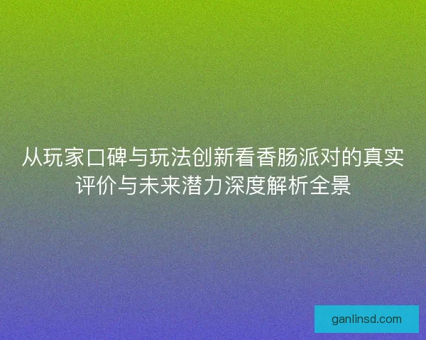 从玩家口碑与玩法创新看香肠派对的真实评价与未来潜力深度解析全景 从玩家口碑与玩法创新看香肠派对的真实评价与未来潜力深度解析全景