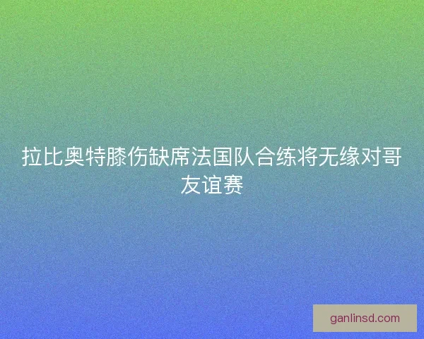 拉比奥特膝伤缺席法国队合练将无缘对哥友谊赛