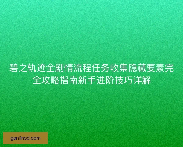 碧之轨迹全剧情流程任务收集隐藏要素完全攻略指南新手进阶技巧详解 碧之轨迹全剧情流程任务收集隐藏要素完全攻略指南新手进阶技巧详解
