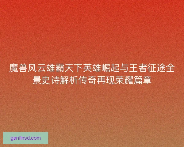 魔兽风云雄霸天下英雄崛起与王者征途全景史诗解析传奇再现荣耀篇章