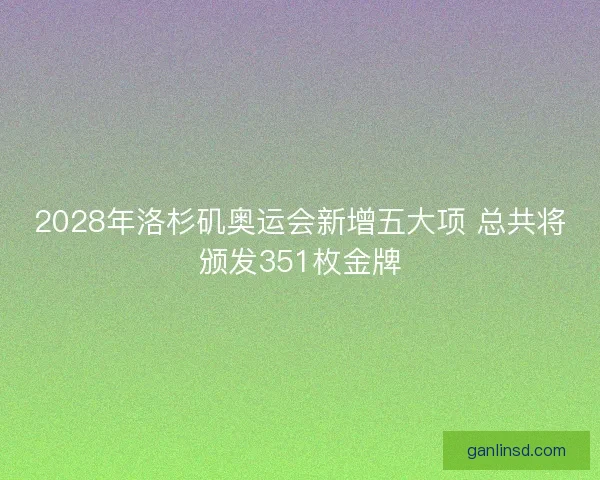 2028年洛杉矶奥运会新增五大项 总共将颁发351枚金牌 2028年洛杉矶奥运会新增五大项 总共将颁发351枚金牌