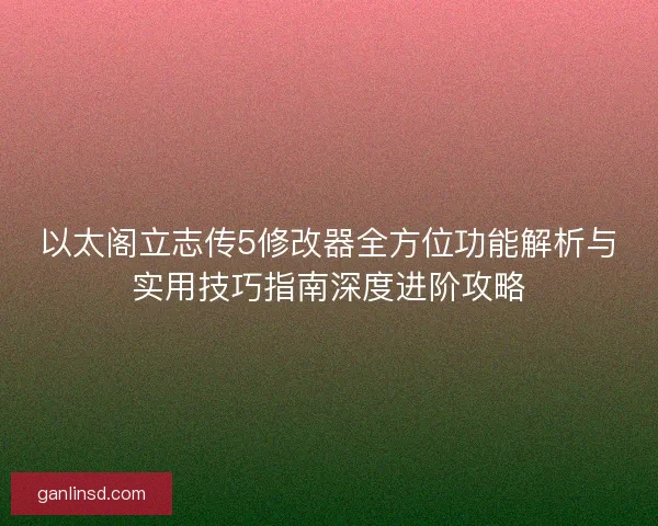 以太阁立志传5修改器全方位功能解析与实用技巧指南深度进阶攻略 以太阁立志传5修改器全方位功能解析与实用技巧指南深度进阶攻略
