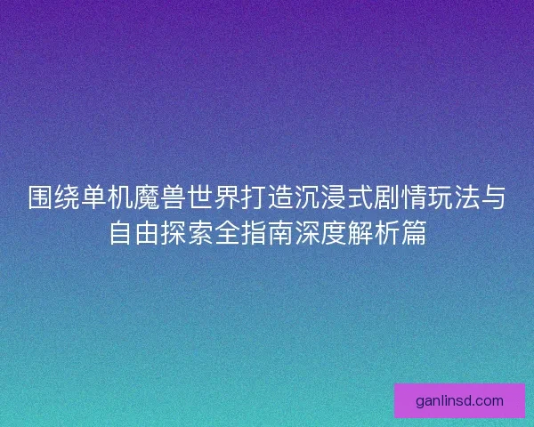 围绕单机魔兽世界打造沉浸式剧情玩法与自由探索全指南深度解析篇